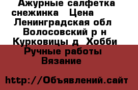 Ажурные салфетка снежинка › Цена ­ 100 - Ленинградская обл., Волосовский р-н, Курковицы д. Хобби. Ручные работы » Вязание   